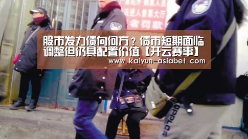 股市发力债向何方?债市短期面临调整但仍具配置价值【开云赛事】(图1) 开云频道
