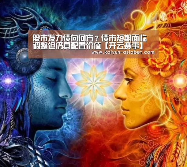 股市发力债向何方?债市短期面临调整但仍具配置价值【开云赛事】(图4) 开云赛事