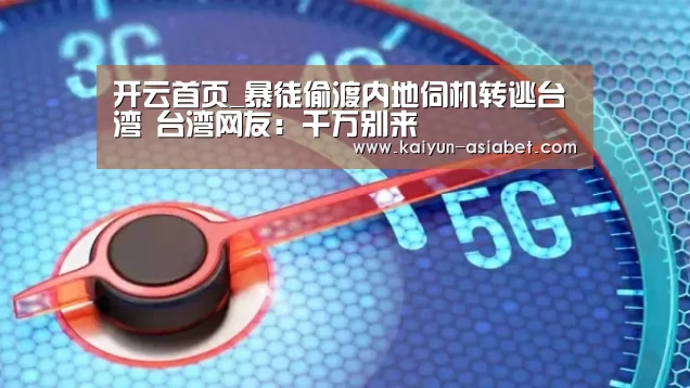 开云首页_暴徒偷渡内地伺机转逃台湾 台湾网友:千万别来(图2) 开云赛事