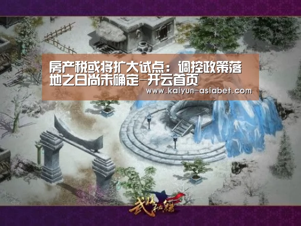 房产税或将扩大试点:调控政策落地之日尚未确定-开云首页(图2) 开云频道