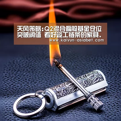 天风策略:Q2混合偏股基金仓位突破阈值 看好竣工链条的家具、家电|开云首页(图1) 开云官方